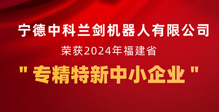 新起點，新征程 | 寧德中科蘭劍機器人有限公司獲福建省“專精特新中小企業”認定